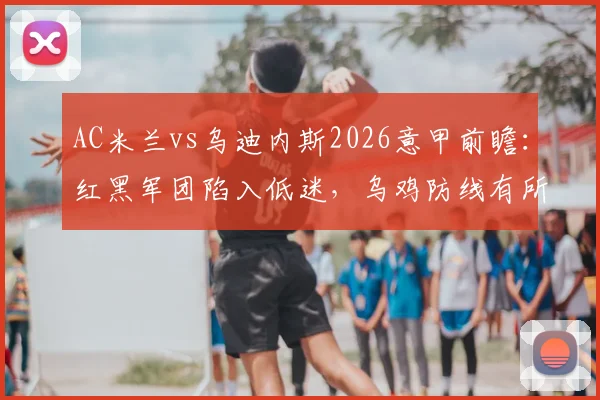 AC米兰vs乌迪内斯2026意甲前瞻:红黑军团陷入低迷,乌鸡防线有所提升,关键看点解读