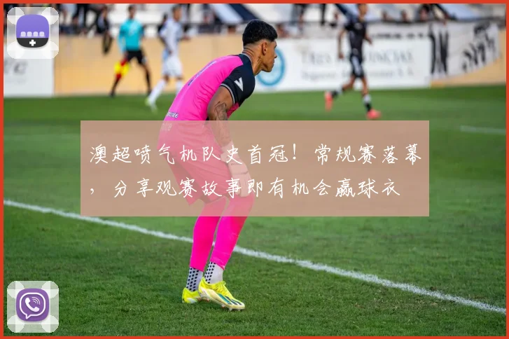 澳超喷气机队史首冠！常规赛落幕，分享观赛故事即有机会赢球衣