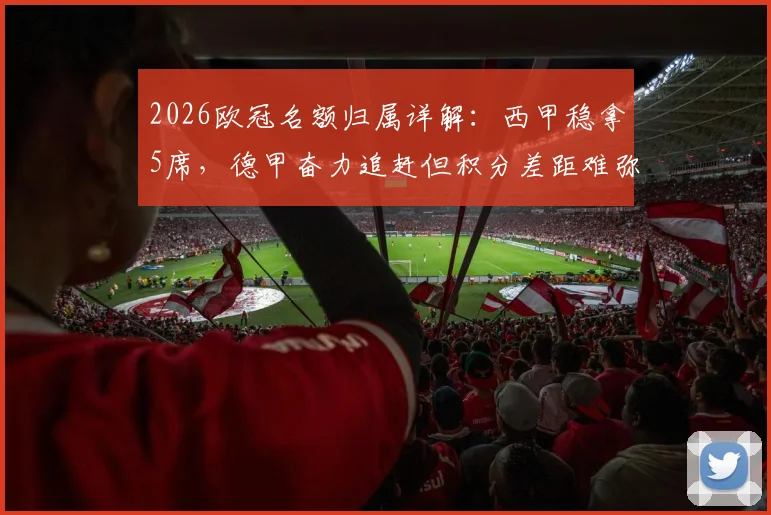 2026欧冠名额归属详解：西甲稳拿5席，德甲奋力追赶但积分差距难弥补