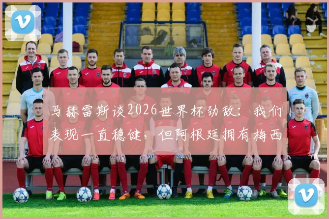 马赫雷斯谈2026世界杯劲敌:我们表现一直稳健,但阿根廷拥有梅西是决定因素