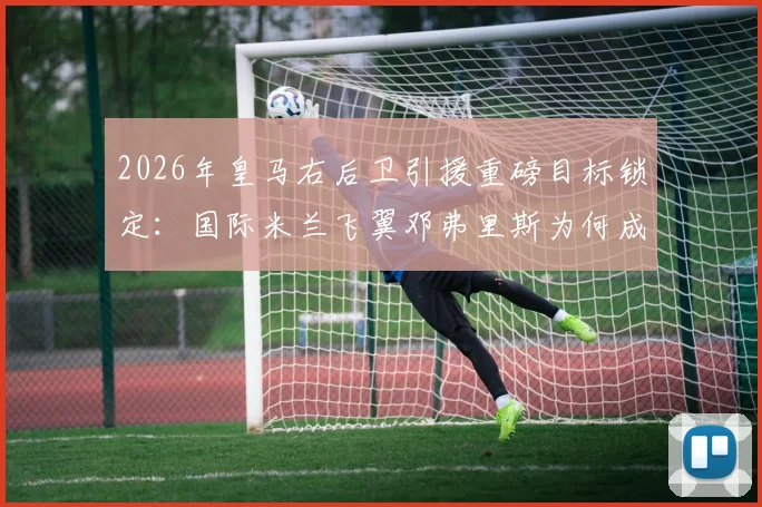 2026年皇马右后卫引援重磅目标锁定：国际米兰飞翼邓弗里斯为何成首选？