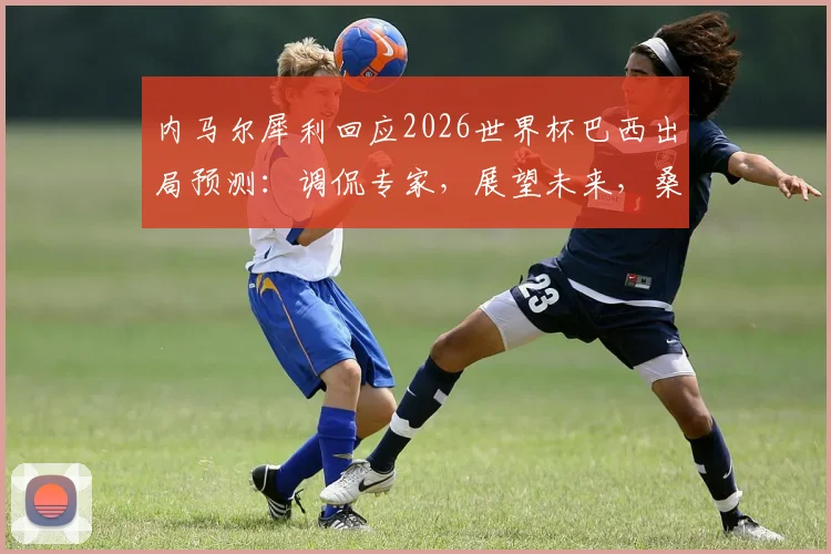 内马尔犀利回应2026世界杯巴西出局预测:调侃专家,展望未来,桑巴军团前景深度探讨