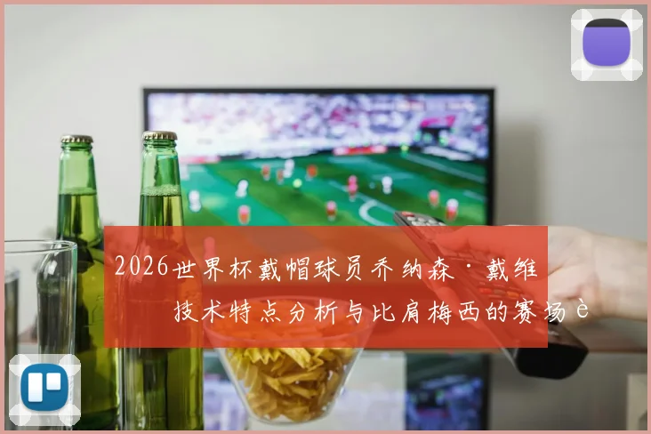 2026世界杯戴帽球员乔纳森·戴维：技术特点分析与比肩梅西的赛场表现，附比赛视频集锦