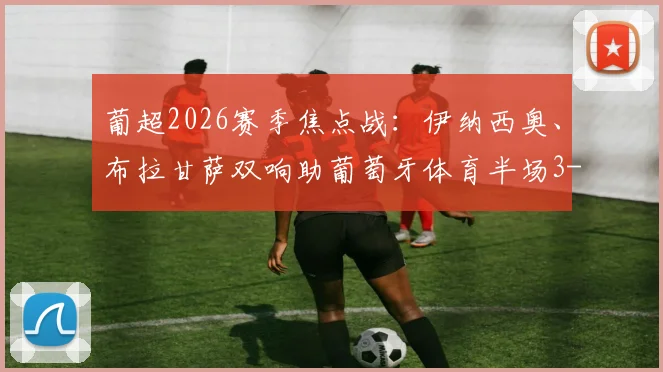 葡超2026赛季焦点战:伊纳西奥、布拉甘萨双响助葡萄牙体育半场3-0大胜吉马良斯,全场战况与球员数据深度回顾