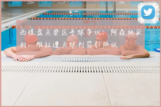 西媒盘点禁区手球争议：阿森纳获利，维拉遭点球判罚引热议