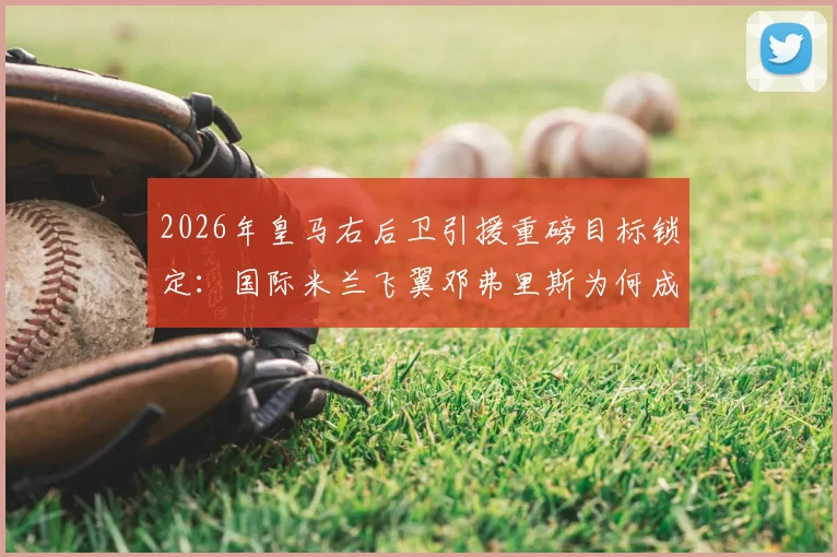 2026年皇马右后卫引援重磅目标锁定:国际米兰飞翼邓弗里斯为何成首选?