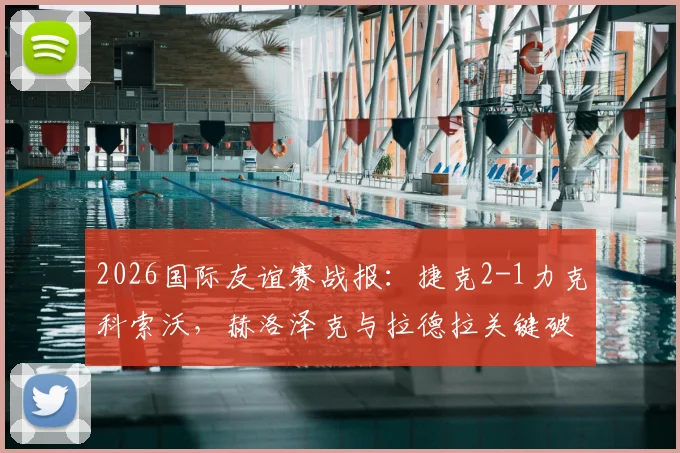 2026国际友谊赛战报：捷克2-1力克科索沃，赫洛泽克与拉德拉关键破门致胜