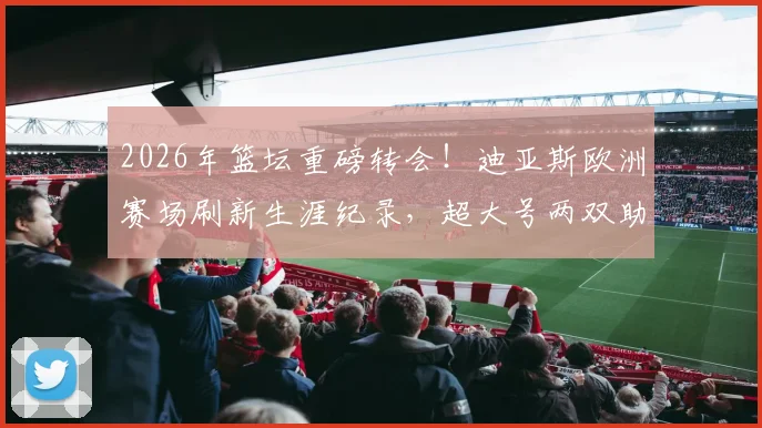 2026年篮坛重磅转会！迪亚斯欧洲赛场刷新生涯纪录，超大号两双助新东家豪取德甲两连冠