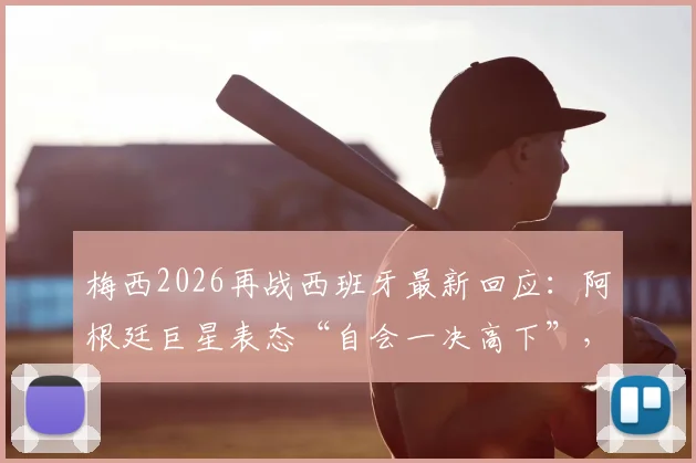梅西2026再战西班牙最新回应：阿根廷巨星表态“自会一决高下”，赛事前瞻与对决看点分析