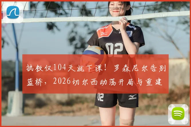 执教仅104天就下课！罗森尼尔告别蓝桥，2026切尔西动荡开局与重建之路
