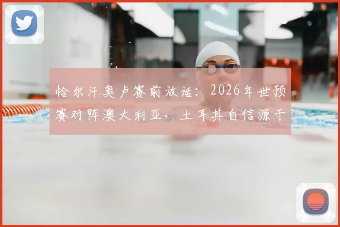 恰尔汗奥卢赛前放话：2026年世预赛对阵澳大利亚，土耳其自信源于技术天赋碾压