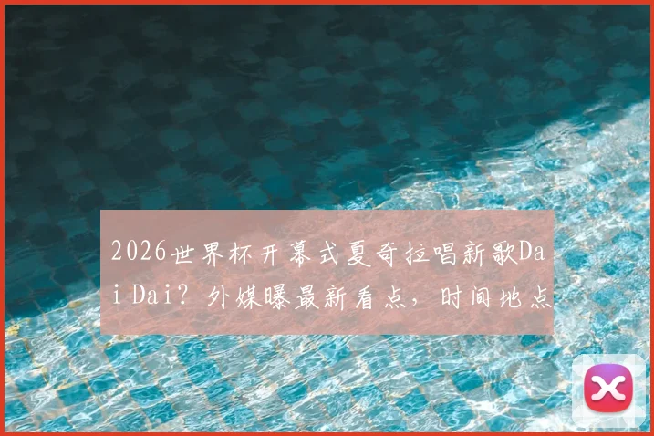 2026世界杯开幕式夏奇拉唱新歌Dai Dai？外媒曝最新看点，时间地点全解析