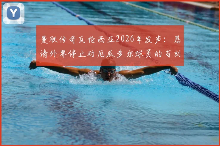 曼联传奇瓦伦西亚2026年发声：恳请外界停止对厄瓜多尔球员的苛刻批评，还原事件真相