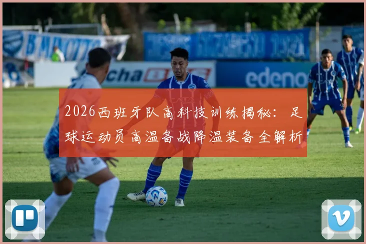 2026西班牙队高科技训练揭秘:足球运动员高温备战降温装备全解析,降温背心等科技应用盘点