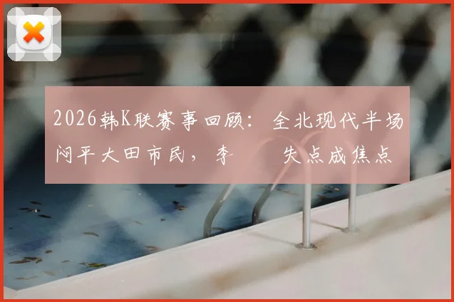 2026韩K联赛事回顾:全北现代半场闷平大田市民,李昇祐失点成焦点,附半场数据深度解读