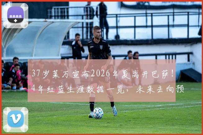 37岁莱万宣布2026年夏离开巴萨!4年红蓝生涯数据一览,未来去向预测与个人声明全文解读