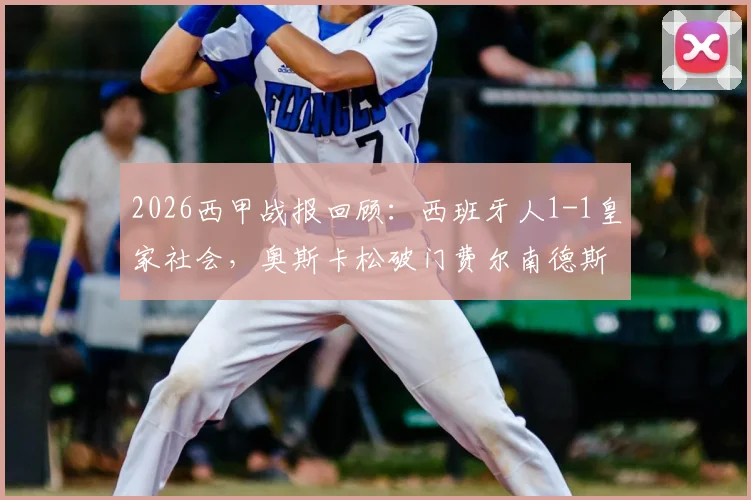2026西甲战报回顾：西班牙人1-1皇家社会，奥斯卡松破门费尔南德斯扳平，武磊替补未登场引热议