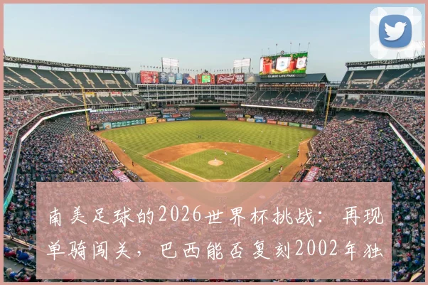 南美足球的2026世界杯挑战：再现单骑闯关，巴西能否复刻2002年独苗夺冠奇迹？