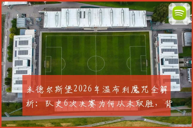 米德尔斯堡2026年温布利魔咒全解析:队史6次决赛为何从未取胜,背后原因深度剖析