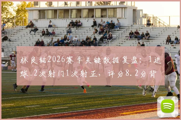 林良铭2026赛季关键数据复盘：1进球_2次射门1次射正，评分8.2分背后表现如何，附射正率分析与比赛回顾
