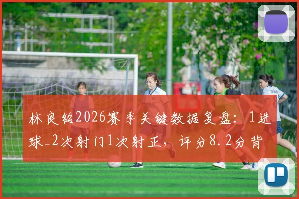 林良铭2026赛季关键数据复盘：1进球_2次射门1次射正，评分8.2分背后表现如何，附射正率分析与比赛回顾