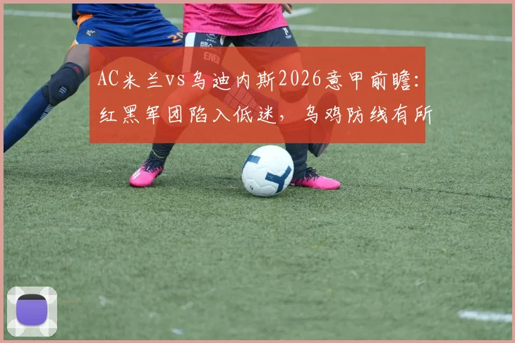 AC米兰vs乌迪内斯2026意甲前瞻：红黑军团陷入低迷，乌鸡防线有所提升，关键看点解读