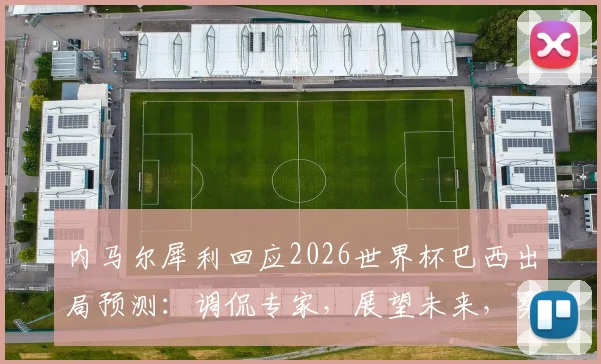 内马尔犀利回应2026世界杯巴西出局预测：调侃专家，展望未来，桑巴军团前景深度探讨