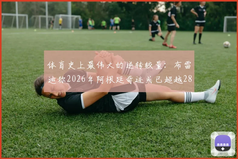 体育史上最伟大的逆转较量:布雷迪称2026年阿根廷奇迹或已超越28-3