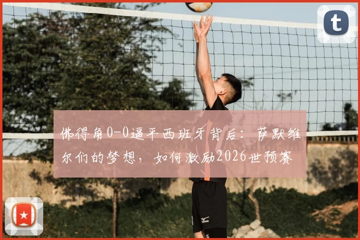 佛得角0-0逼平西班牙背后:萨默维尔们的梦想,如何激励2026世预赛的黑马征程?