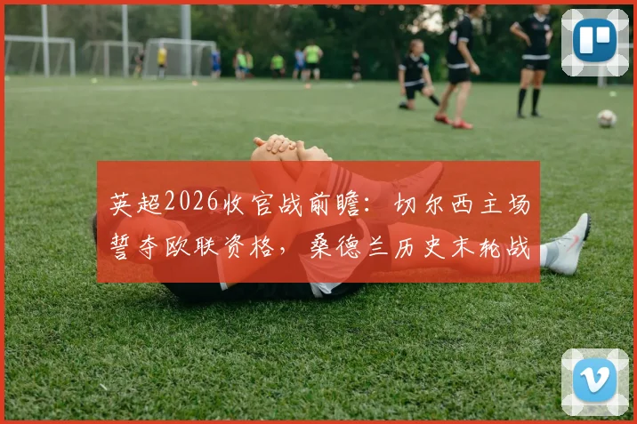 英超2026收官战前瞻:切尔西主场誓夺欧联资格,桑德兰历史末轮战绩堪忧