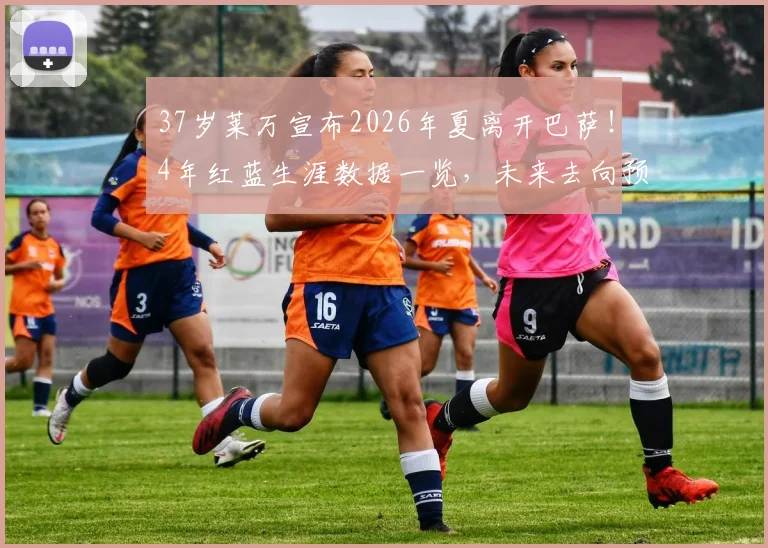 37岁莱万宣布2026年夏离开巴萨！4年红蓝生涯数据一览，未来去向预测与个人声明全文解读