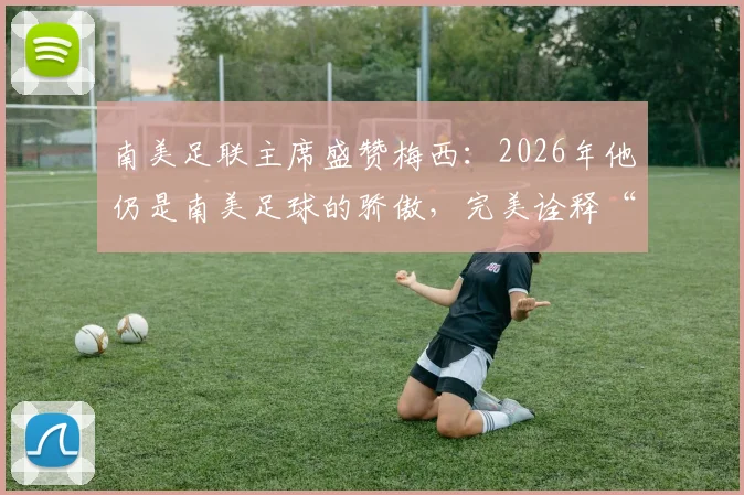 南美足联主席盛赞梅西：2026年他仍是南美足球的骄傲，完美诠释“相信伟大”的真谛何在