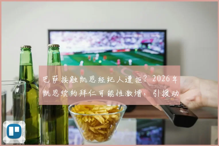 巴萨接触凯恩经纪人遭拒？2026年凯恩续约拜仁可能性激增，引援动态独家解读