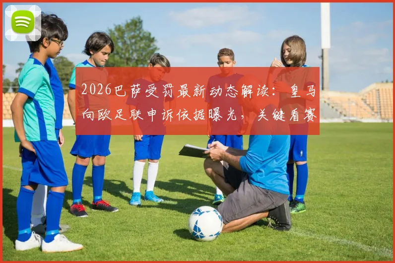 2026巴萨受罚最新动态解读：皇马向欧足联申诉依据曝光，关键看赛事规则这几条