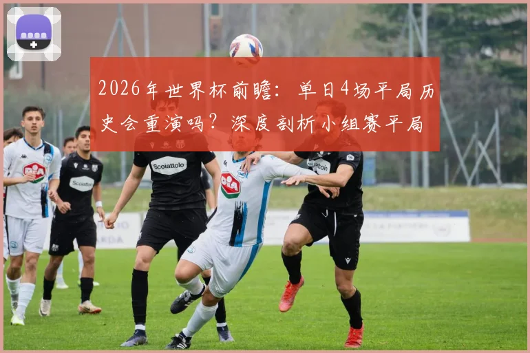 2026年世界杯前瞻:单日4场平局历史会重演吗?深度剖析小组赛平局规律与投注策略