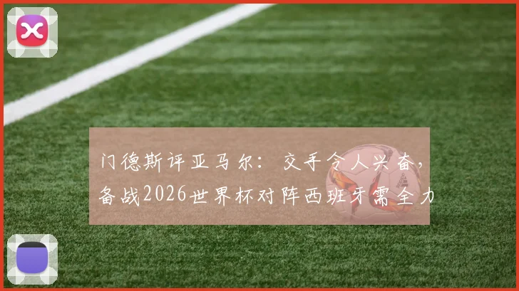 门德斯评亚马尔:交手令人兴奋,备战2026世界杯对阵西班牙需全力以赴,态度是关键