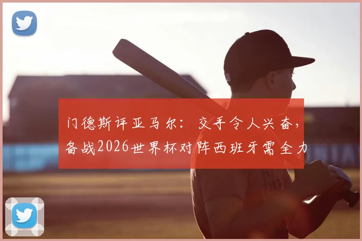 门德斯评亚马尔：交手令人兴奋，备战2026世界杯对阵西班牙需全力以赴，态度是关键