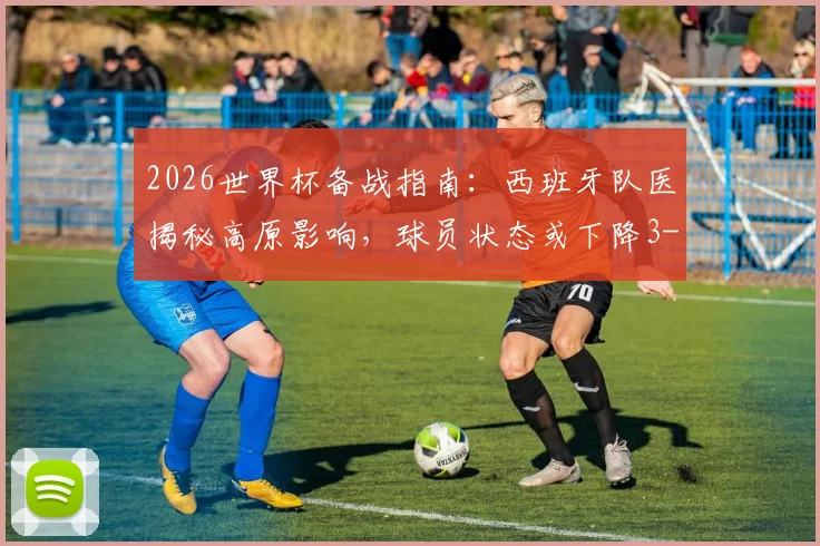 2026世界杯备战指南：西班牙队医揭秘高原影响，球员状态或下降3-4%，附应对策略详解