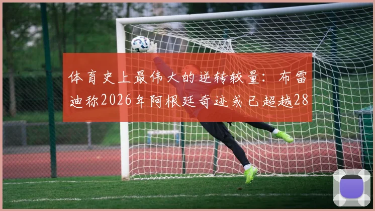 体育史上最伟大的逆转较量：布雷迪称2026年阿根廷奇迹或已超越28-3