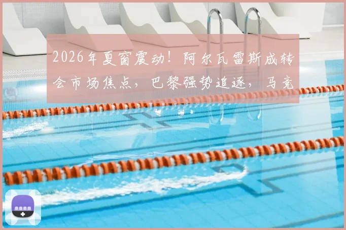 2026年夏窗震动！阿尔瓦雷斯成转会市场焦点，巴黎强势追逐，马竞标价2亿欧元态度强硬