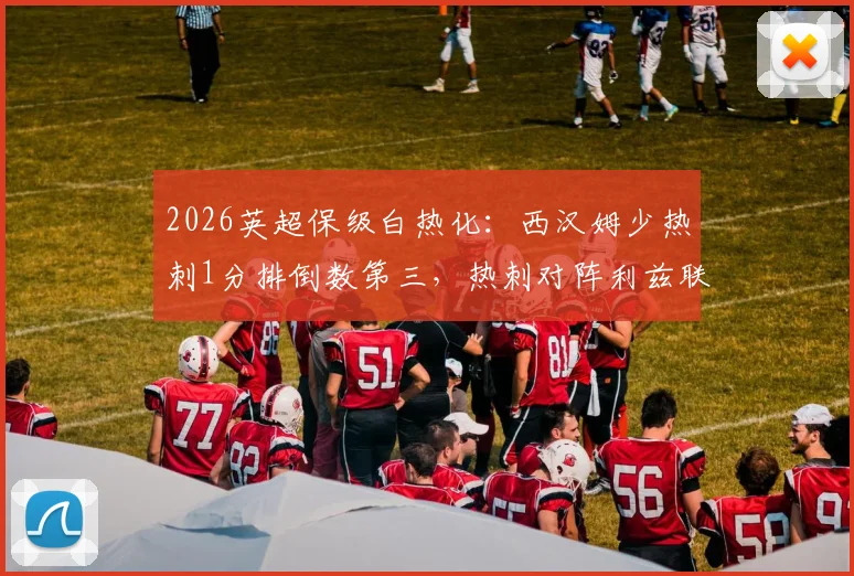 2026英超保级白热化：西汉姆少热刺1分排倒数第三，热刺对阵利兹联成关键战役