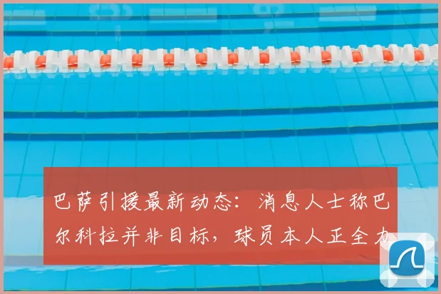 巴萨引援最新动态:消息人士称巴尔科拉并非目标,球员本人正全力备战2026世界杯