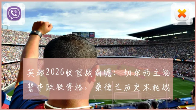 英超2026收官战前瞻：切尔西主场誓夺欧联资格，桑德兰历史末轮战绩堪忧