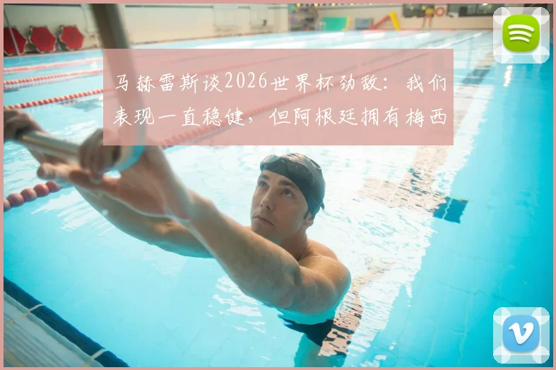 马赫雷斯谈2026世界杯劲敌：我们表现一直稳健，但阿根廷拥有梅西是决定因素