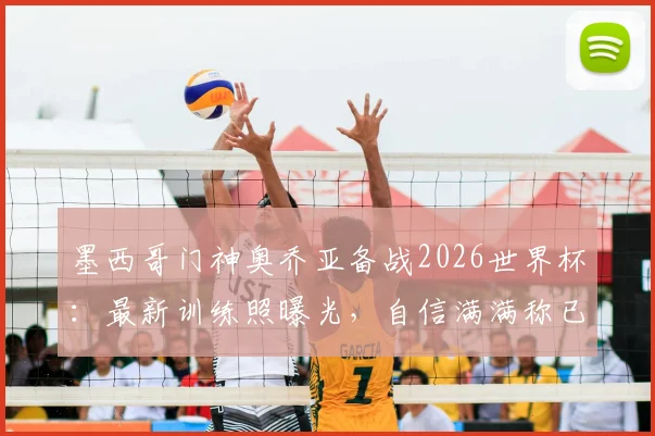 墨西哥门神奥乔亚备战2026世界杯：最新训练照曝光，自信满满称已准备好