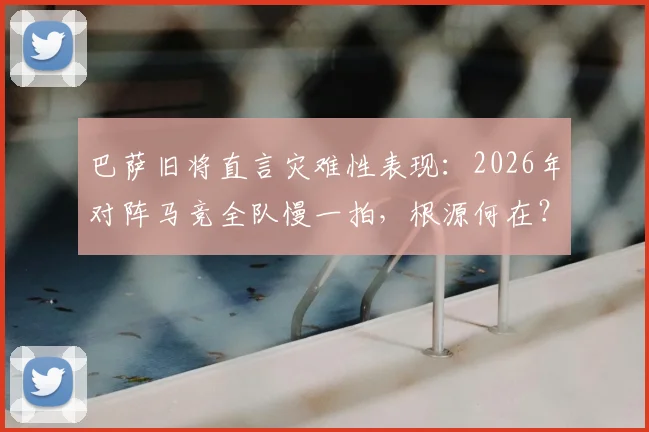 巴萨旧将直言灾难性表现:2026年对阵马竞全队慢一拍,根源何在?