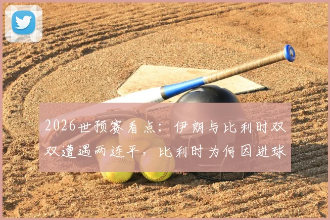 2026世预赛看点:伊朗与比利时双双遭遇两连平,比利时为何因进球数暂列小组第二?附出线形势解析