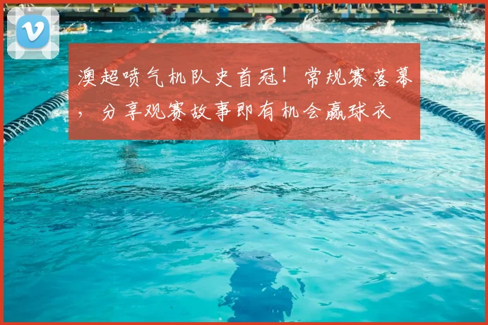 澳超喷气机队史首冠!常规赛落幕,分享观赛故事即有机会赢球衣