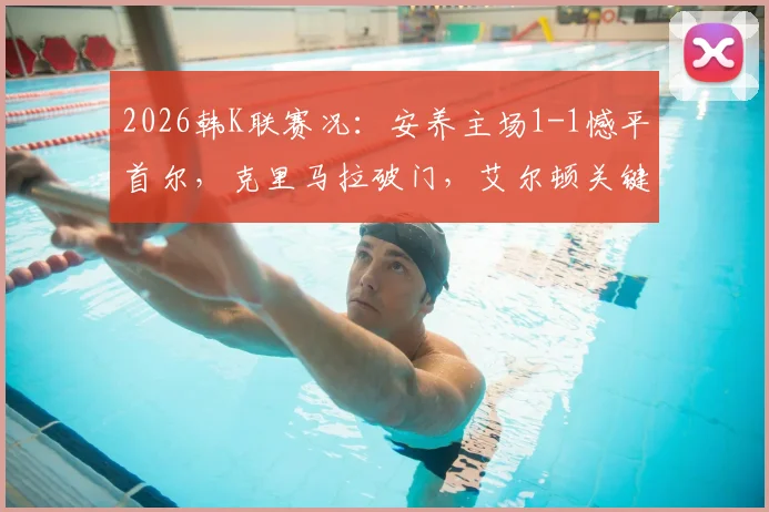 2026韩K联赛况：安养主场1-1憾平首尔，克里马拉破门，艾尔顿关键扳平，附全场精彩回顾