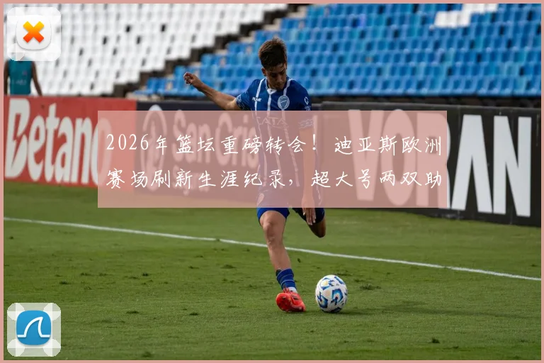 2026年篮坛重磅转会!迪亚斯欧洲赛场刷新生涯纪录,超大号两双助新东家豪取德甲两连冠